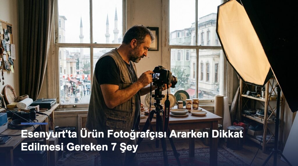 Esenyurt’ta Ürün Fotoğrafçısı Ararken Dikkat Edilmesi Gereken 7 Şey